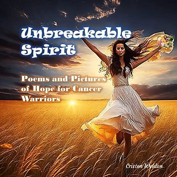 UNBREAKABLE SPIRIT - Battling Cancer with Warrior Words: Inspirational Poems and Rhymes for Strength and Healing (Perfect Gift to your Loved One)