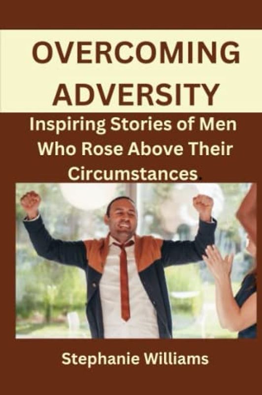 Overcoming Adversity: Inspiring Stories of Men Who Rose Above their Circumstances