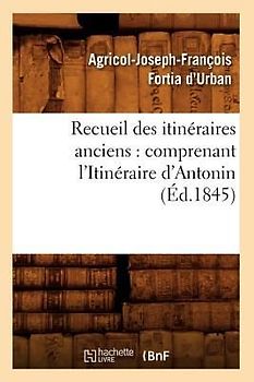 Recueil Des Itinéraires Anciens: Comprenant l'Itinéraire d'Antonin (Éd.1845)