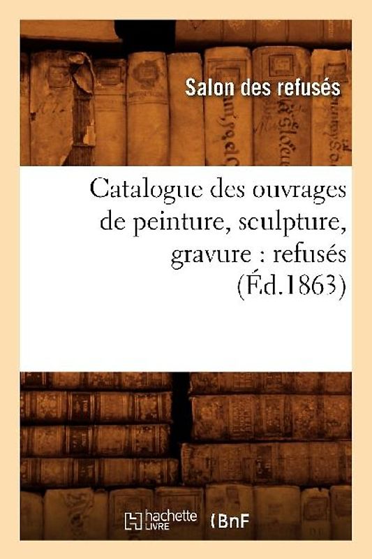Catalogue Des Ouvrages de Peinture, Sculpture, Gravure: Refusés (Éd.1863)