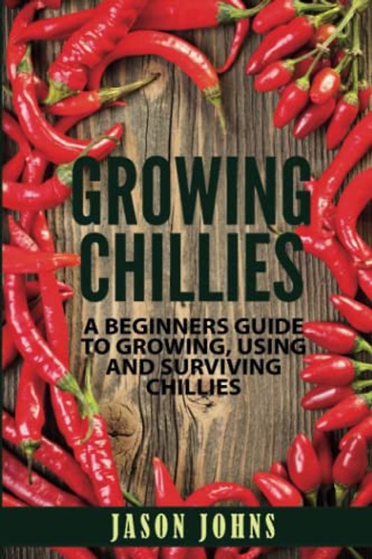 Growing Chilies - A Beginners Guide To Growing, Using, and Surviving Chilies: Everything You Need To Know To Successfully Grow Chilies At Home (Inspiring Gardening Ideas, Band 44)