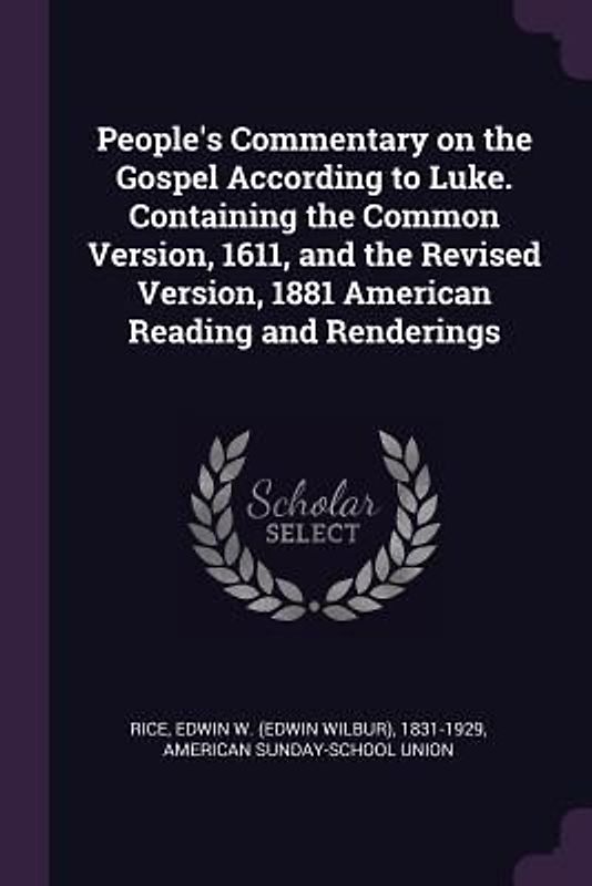 People's Commentary on the Gospel According to Luke. Containing the Common Version, 1611, and the Revised Version, 1881 American Reading and Renderings