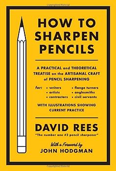 How to Sharpen Pencils: A Practical & Theoretical Treatise on the Artisanal Craft of Pencil Sharpening for Writers, Artists, Contractors, Flange Turners, Anglesmiths, & Civil Servants