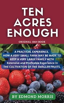 Ten Acres Enough: How A Very Small Farm May Be Made To Keep A Very Large Family. Original 1864 book. Annotated.