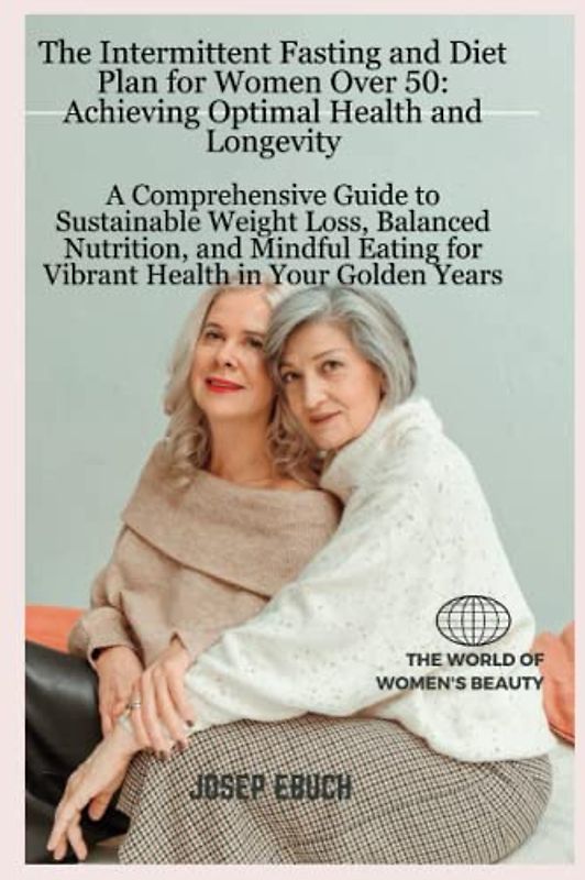 The Intermittent Fasting and Diet Plan for Women Over 50: Achieving Optimal Health and Longevity: A Comprehensive Guide to Sustainable Weight Loss, Balanced Nutrition,