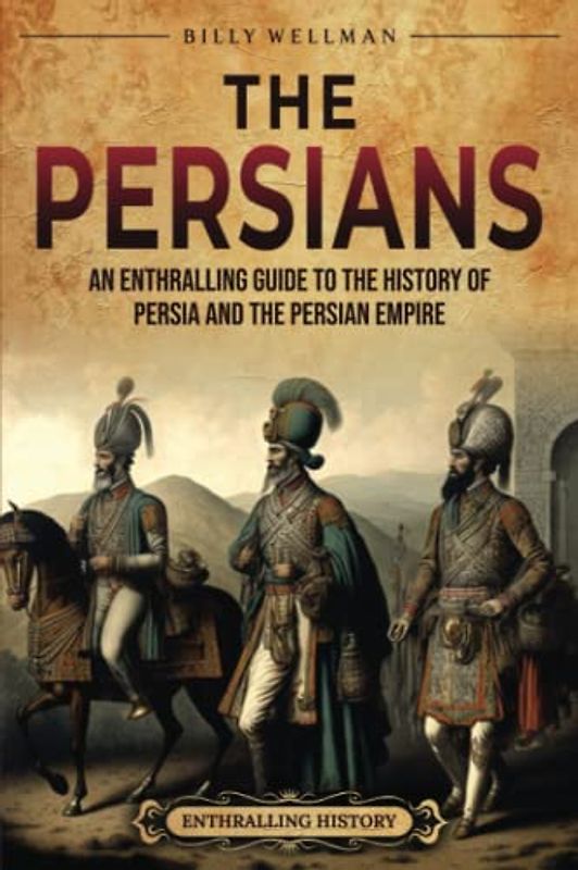 The Persians: An Enthralling Guide to the History of Persia and the Persian Empire (Exploring the Middle East)