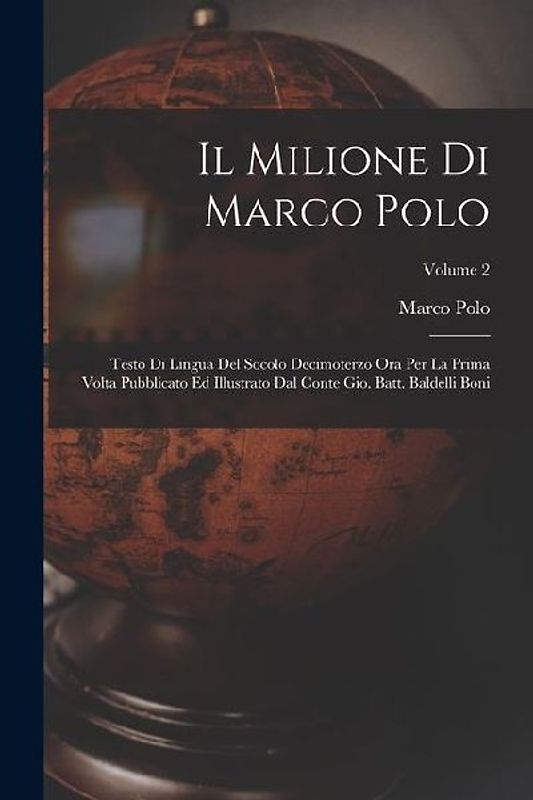 Il Milione Di Marco Polo: Testo Di Lingua Del Socolo Decimoterzo Ora Per La Prima Volta Pubblicato Ed Illustrato Dal Conte Gio. Batt. Baldelli B