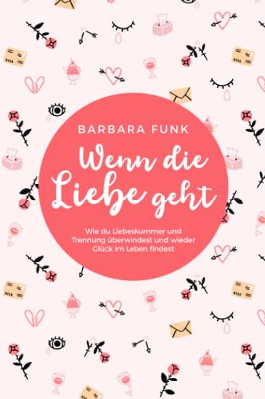 Wenn die Liebe geht - Wie du Liebeskummer und Trennung überwindest und wieder Glück im Leben findest