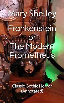 Frankenstein or The Modern Prometheus: Classic Gothic Horror (Annotated)