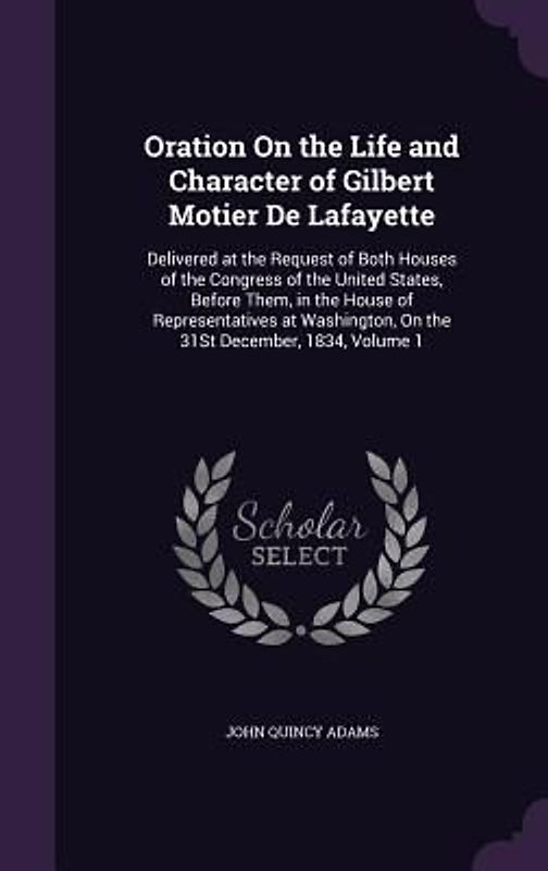 Oration On the Life and Character of Gilbert Motier De Lafayette: Delivered at the Request of Both Houses of the Congress of the United States, Before