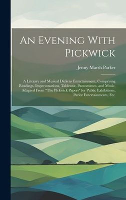 An Evening With Pickwick; a Literary and Musical Dickens Entertainment, Comprising Readings, Impersonations, Tableaux, Pantomimes, and Music, Adapted