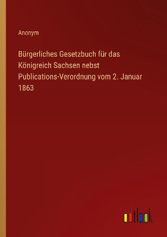 Bürgerliches Gesetzbuch für das Königreich Sachsen nebst Publications-Verordnung vom 2. Januar 1863