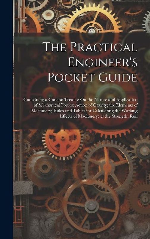 The Practical Engineer's Pocket Guide: Containing a Concise Treatise On the Nature and Application of Mechanical Forces; Action of Gravity; the Elemen