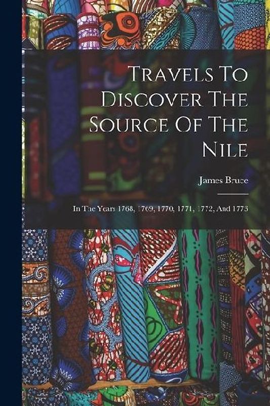 Travels To Discover The Source Of The Nile: In The Years 1768, 1769, 1770, 1771, 1772, And 1773