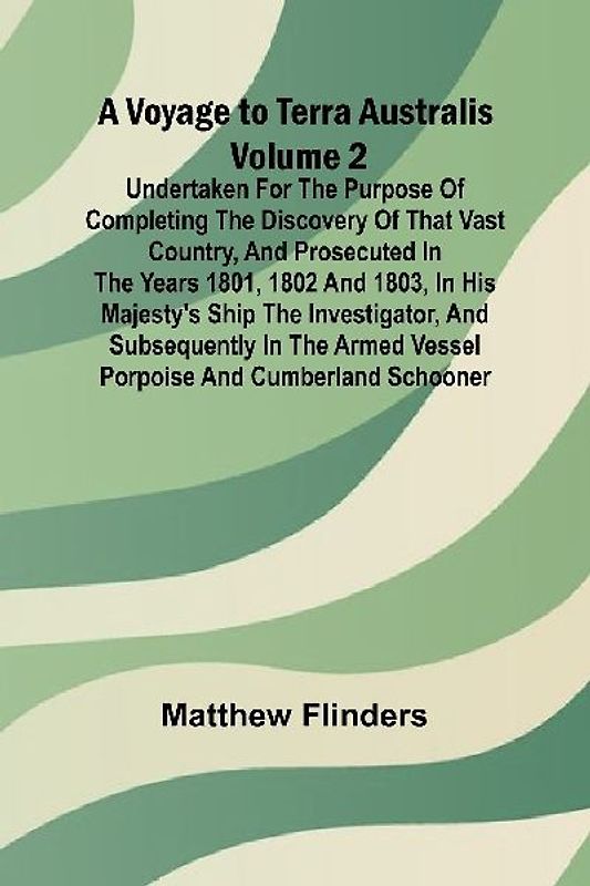A Voyage to Terra Australis - Volume 2; Undertaken for the purpose of completing the discovery of that vast country, and prosecuted in the years 1801, 1802 and 1803, in His Majesty's ship the Investigator, and subsequently in the armed vessel Porpoise and