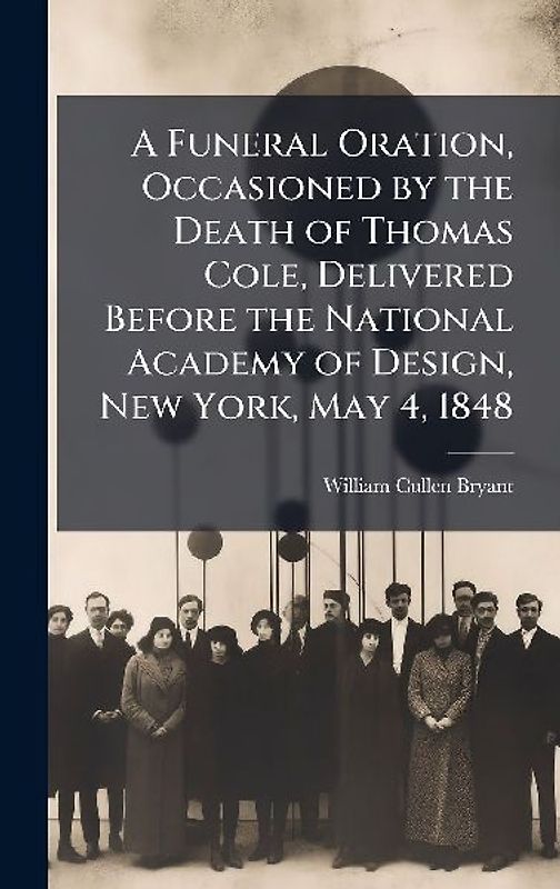 A Funeral Oration, Occasioned by the Death of Thomas Cole, Delivered Before the National Academy of Design, New York, May 4, 1848
