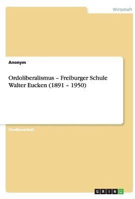 Ordoliberalismus - Freiburger Schule Walter Eucken (1891 - 1950)