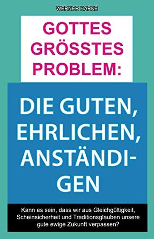 Gottes größtes Problem: Die Guten, Ehrlichen, Anständigen: Kann es sein, dass wir aus Gleichgültigkeit, Scheinsicherheit und Traditionsglauben unsere gute ewige Zukunft verpassen?
