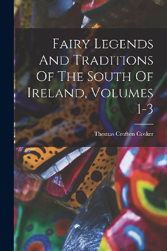 Fairy Legends And Traditions Of The South Of Ireland, Volumes 1-3