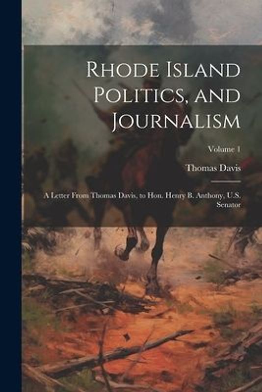 Rhode Island Politics, and Journalism: A Letter From Thomas Davis, to Hon. Henry B. Anthony, U.S. Senator; Volume 1