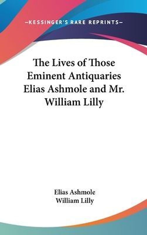 The Lives of Those Eminent Antiquaries Elias Ashmole and Mr. William Lilly