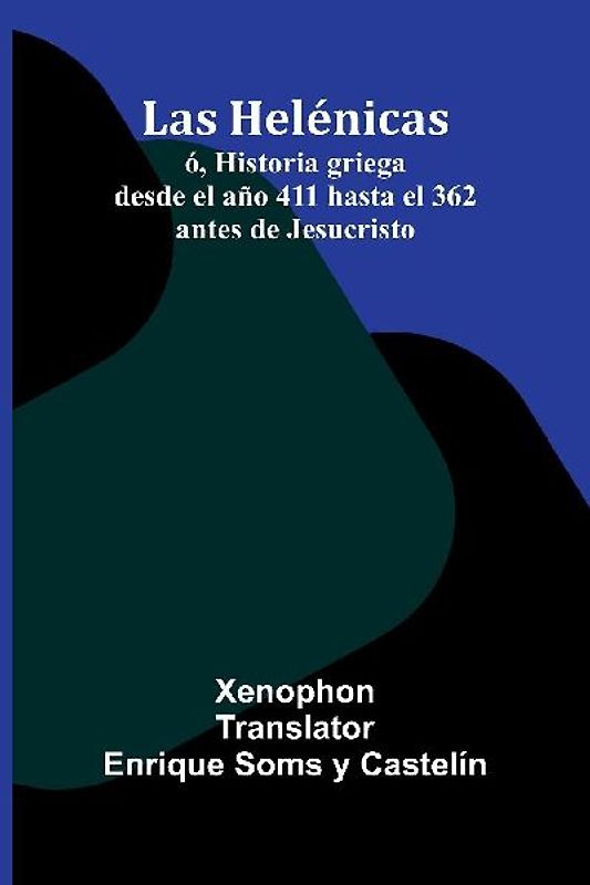 Las Helénicas; Ó, Historia Griega Desde El Año 411 Hasta El 362 Antes De Jesucristo