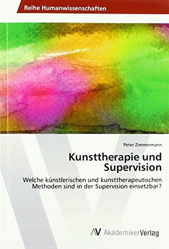 Kunsttherapie und Supervision: Welche künstlerischen und kunsttherapeutischen Methoden sind in der Supervision einsetzbar?