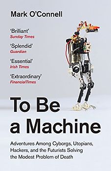 To Be a Machine: Adventures Among Cyborgs, Utopians, Hackers and the Futurists Solving the Modest Problem of Death.