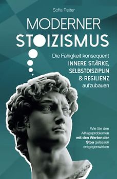 Moderner Stoizismus - Die Fähigkeit konsequent innere Stärke, Selbstdisziplin und Resilienz aufzubauen - Wie Sie den Alltagsproblemen mit den Werten der Stoa gelassen entgegenwirken