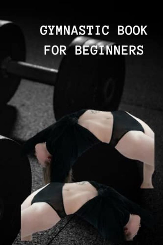 GYMNASTIC BOOK FOR BEGINNERS: Absolute gymnastic guide for beginners, tips, what to know about the sports, techniques for hopping and bit by bit guidelines to do a ride sit