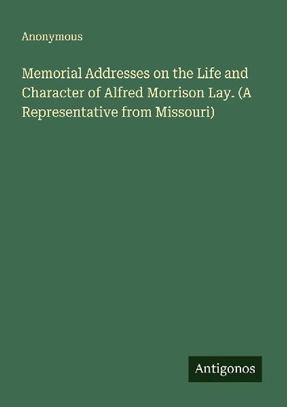 Memorial Addresses on the Life and Character of Alfred Morrison Lay. (A Representative from Missouri)