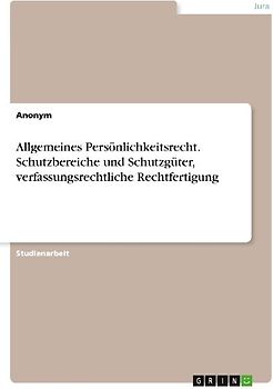 Allgemeines Persönlichkeitsrecht. Schutzbereiche und Schutzgüter, verfassungsrechtliche Rechtfertigung