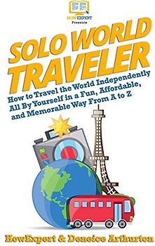 Solo World Traveler: How to Travel the World Independently All By Yourself in a Fun, Affordable, and Memorable Way From A to Z