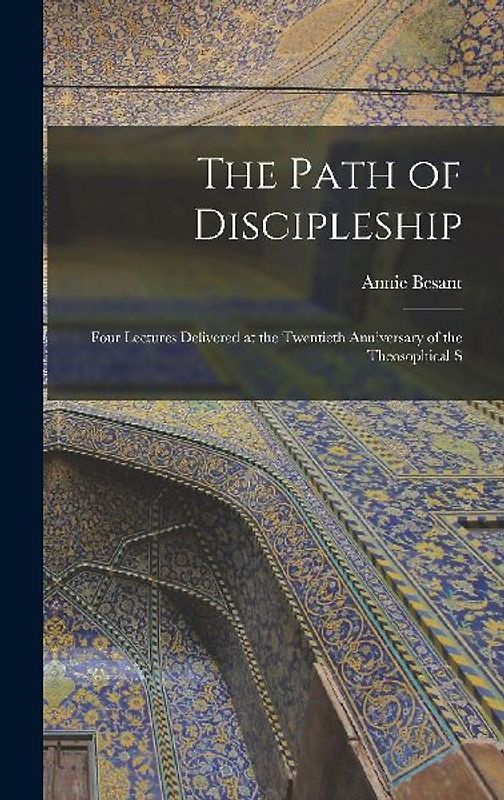 The Path of Discipleship; Four Lectures Delivered at the Twentieth Anniversary of the Theosophical S