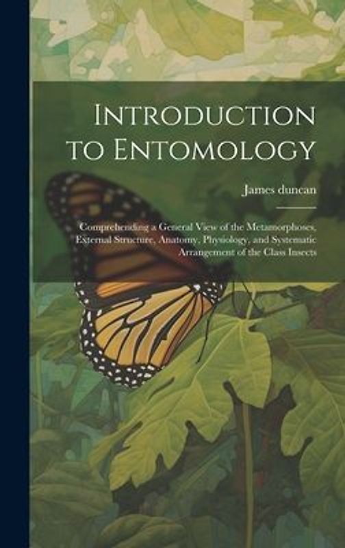 Introduction to Entomology: Comprehending a General View of the Metamorphoses, External Structure, Anatomy, Physiology, and Systematic Arrangement
