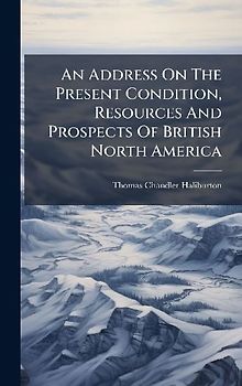 An Address On The Present Condition, Resources And Prospects Of British North America