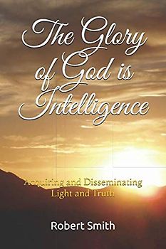 The Glory of God is Intelligence: Acquiring and Disseminating Light and Truth