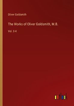 The Works of Oliver Goldsmith, M.B.