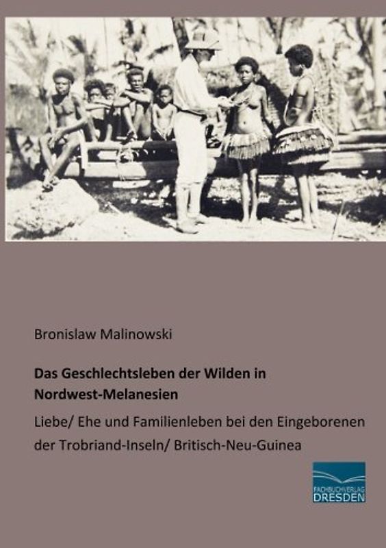 Das Geschlechtsleben der Wilden in Nordwest-Melanesien: Liebe/ Ehe und Familienleben bei den Eingeborenen der Trobriand-Inseln/ Britisch-Neu-Guinea