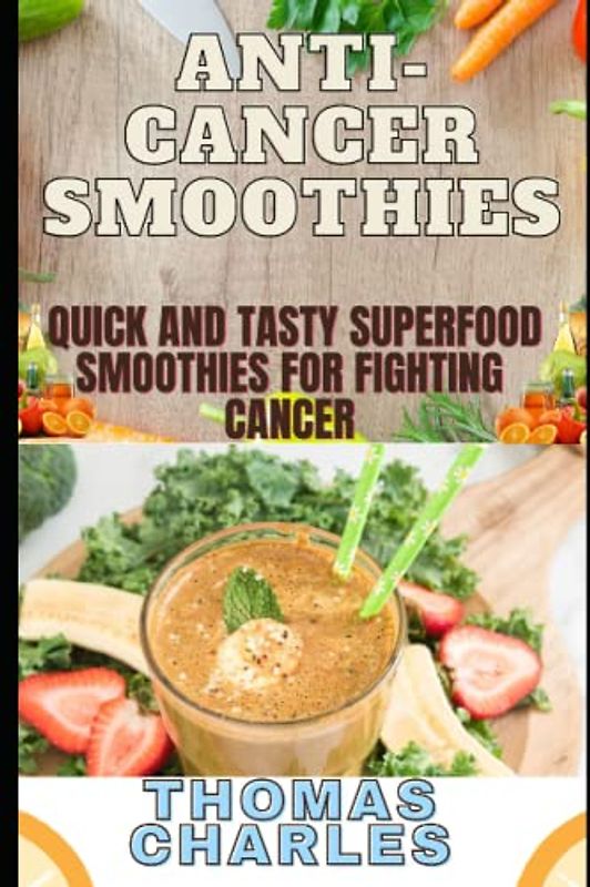 Anti-Cancer Smoothies: Quick and Tasty Superfood Smoothies for Fighting Cancer