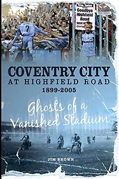 Coventry City at Highfield Road 1899-2005: Ghosts of a Vanished Stadium (Desert Island Football Histories)