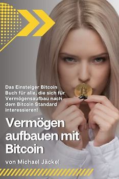 Vermögen aufbauen mit Bitcoin: Das Einsteiger Bitcoin Buch für alle, die sich für Vermögensaufbau nach dem Bitcoin Standard interessieren!
