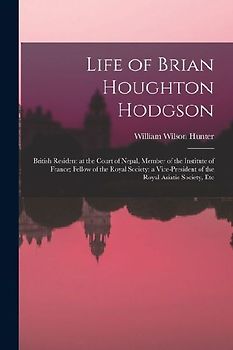 Life of Brian Houghton Hodgson: British Resident at the Court of Nepal, Member of the Institute of France; Fellow of the Royal Society; a Vice-Preside