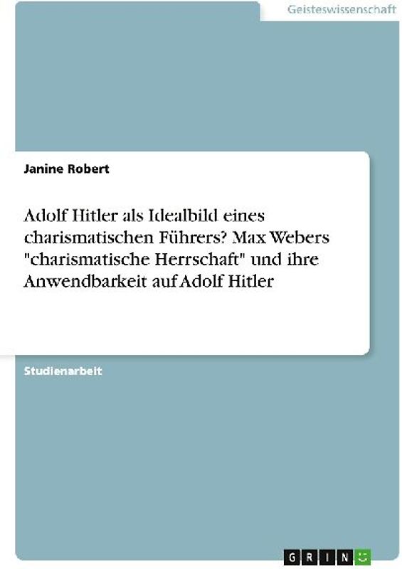 Adolf Hitler als Idealbild eines charismatischen Führers? Max Webers "charismatische Herrschaft" und ihre Anwendbarkeit auf Adolf Hitler