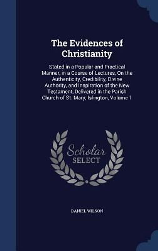 The Evidences of Christianity: Stated in a Popular and Practical Manner, in a Course of Lectures, On the Authenticity, Credibility, Divine Authority,