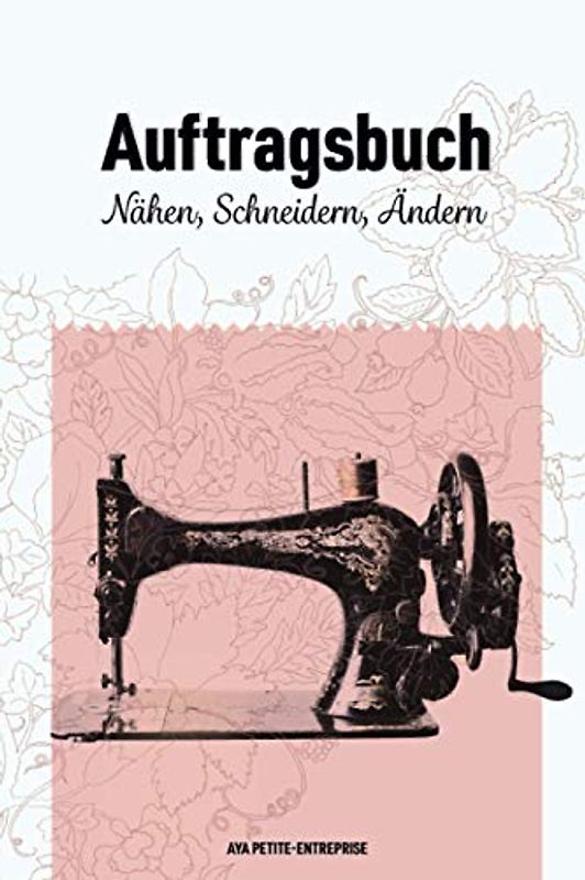 Auftragsbuch Nähen, Schneidern, Ändern: Nähauftragsbuch für Kleinunternehmer und Kreative zur Erfassung von Kundenaufträgen