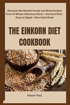 THE EINKORN DIET COOKBOOK: Discover the World's Purest and Most Ancient Form of Wheat: Delicious Flavor - Nutrient-Rich - Easy to Digest - Non-Hybridized