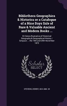 Bibliotheca Geographica & Historica or a Catalogue of a Nine Days Sale of Rare & Valuable Ancient and Modern Books ...