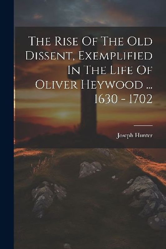 The Rise Of The Old Dissent, Exemplified In The Life Of Oliver Heywood ... 1630 - 1702