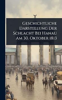 Geschichtliche Darstellung Der Schlacht Bei Hanau Am 30. Oktober 1813